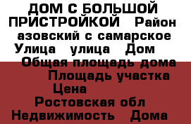 ДОМ С БОЛЬШОЙ ПРИСТРОЙКОЙ › Район ­ азовский с.самарское › Улица ­ улица › Дом ­ 26 › Общая площадь дома ­ 170 › Площадь участка ­ 9 › Цена ­ 2 200 000 - Ростовская обл. Недвижимость » Дома, коттеджи, дачи продажа   
